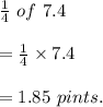 \frac{1}{4}\ of\ 7.4\\\\=\frac{1}{4} \times 7.4\\\\=1.85\ pints.