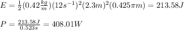 E=\frac{1}{2}(0.42\frac{kg}{m})(12s^{-1})^2(2.3m)^2(0.425\pi m)=213.58J\\\\P=\frac{213.58J}{0.523s}=408.01W