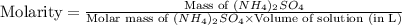 \text{Molarity}=\frac{\text{Mass of }(NH_4)_2SO_4}{\text{Molar mass of }(NH_4)_2SO_4\times \text{Volume of solution (in L)}}