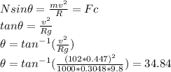 \\Nsin\theta = \frac{mv^{2} }{R}  =Fc\\tan\theta =\frac{v^{2} }{Rg}  \\\theta =tan^{-1} (\frac{v^{2} }{Rg} )\\\theta =tan^{-1} (\frac{(102*0.447)^{2} }{1000*0.3048*9.8} )=34.84