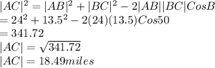 |AC|^2=|AB|^2+|BC|^2-2|AB||BC|Cos B\\=24^2+13.5^2-2(24)(13.5)Cos 50\\=341.72\\|AC|=\sqrt{341.72} \\|AC|=18.49 miles