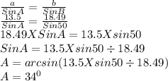 \frac{a}{Sin A} =\frac{b}{Sin B} \\\frac{13.5}{Sin A} =\frac{18.49}{Sin 50} \\18.49 X Sin A =13.5 X sin 50\\Sin A=13.5 X sin 50 \div 18.49\\A = arcsin (13.5 X sin 50 \div 18.49)\\A=34^0