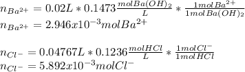 n_{Ba^{2+}}=0.02L*0.1473\frac{molBa(OH)_2}{L} *\frac{1molBa^{2+}}{1molBa(OH)_2} \\n_{Ba^{2+}}=2.946x10^{-3}mol Ba^{2+}\\\\n_{Cl^-}=0.04767L*0.1236\frac{molHCl}{L} *\frac{1molCl^-}{1molHCl} \\n_{Cl^-}=5.892x10^{-3}mol Cl^-