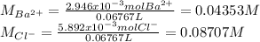 M_{Ba^{2+}}=\frac{2.946x10^{-3}molBa^{2+}}{0.06767L}= 0.04353M\\M_{Cl^-}=\frac{5.892x10^{-3}molCl^-}{0.06767L}= 0.08707M