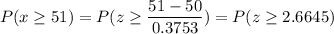 P( x \geq 51) = P( z \geq \displaystyle\frac{51 - 50}{0.3753}) = P(z \geq 2.6645)