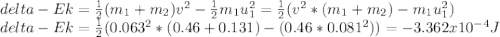 delta-Ek=\frac{1}{2} (m_{1} +m_{2} )v^{2} -\frac{1}{2} m_{1} u_{1} ^{2} =\frac{1}{2} (v^{2} *(m_{1} +m_{2})-m_{1} u_{1} ^{2} )\\delta-Ek=\frac{1}{2} (0.063^{2} *(0.46+0.131)-(0.46*0.081^{2} ))=-3.362x10^{-4} J