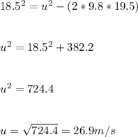 18.5^2 = u^2 - (2*9.8*19.5)\\\\\\u^2 = 18.5^2 + 382.2 \\\\\\u^2 = 724.4\\\\\\u = \sqrt{724.4} = 26.9 m/s