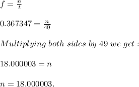f=\frac{n}{t} \\\\0.367347=\frac{n}{49} \\\\Multiplying\ both\ sides\ by\ 49\ we\ get:\\\\18.000003=n\\\\n=18.000003.