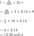 l =  \frac{ \theta}{360 \degree}  \times 2\pi \: r \\  \\  = \frac{ 90 \degree}{360 \degree}  \times 2 \times 3.14 \times 8  \\  \\ = \frac{ 1}{4}  \times 16 \times 3.14   \\  \\  = 4 \times 3.14 \\  = 12.56 \: miles
