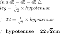in \:  a \: 45 \degree -  45 \degree - 45 \degree  \:  \triangle \\ leg =  \frac{1}{ \sqrt{2} }  \times hypotenuse \\  \\  \therefore \: 22 = \frac{1}{ \sqrt{2} }  \times hypotenuse \\  \\ \purple{ \bold{  \therefore \: hypotenuse = 22 \sqrt{2} cm}}