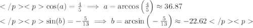 \cos(a)=\frac{4}{5}\implies a=\arccos\Big(\frac{4}{5}\Big)\approx36.87 \\\sin(b)=-\frac{5}{13}\implies b=\arcsin\Big(-\frac{5}{13}\Big)\approx-22.62