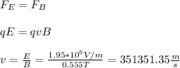 F_E=F_B\\\\qE=qvB\\\\v=\frac{E}{B}=\frac{1.95*10^{5}V/m}{0.555T}=351351.35\frac{m}{s}