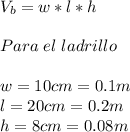 V_b=w*l*h\\\\Para\hspace{3}el\hspace{3}ladrillo\\\\w=10cm=0.1m\\l=20cm=0.2m\\h=8cm=0.08m