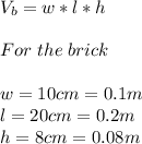 V_b=w*l*h\\\\For\hspace{3}the\hspace{3}brick\\\\w=10cm=0.1m\\l=20cm=0.2m\\h=8cm=0.08m
