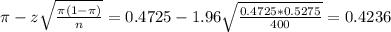 \pi - z\sqrt{\frac{\pi(1-\pi)}{n}} = 0.4725 - 1.96\sqrt{\frac{0.4725*0.5275}{400}} = 0.4236