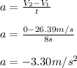 a = \frac{V_2-V_1}{t}\\\\a = \frac{0-26.39m/s }{8s}\\\\a = -3.30m/s^2