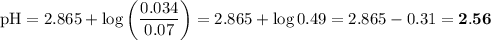 \text{pH} = 2.865 + \log \left(\dfrac{0.034}{0.07}\right ) = 2.865 + \log 0.49 = 2.865 - 0.31 = \mathbf{2.56}