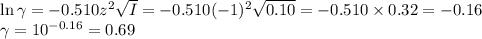 \ln \gamma = -0.510z^{2}\sqrt{I} = -0.510(-1)^{2}\sqrt{0.10} = -0.510\times 0.32 = -0.16\\\gamma = 10^{-0.16} = 0.69