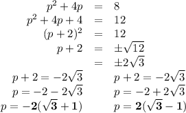 \begin{array}{rcl}p^{2} + 4p & = & 8\\p^{2} + 4p + 4 & = & 12\\(p + 2)^{2}& = & 12\\p + 2& = & \pm \sqrt{12}\\& = & \pm 2\sqrt{3}\\p + 2 = -2\sqrt{3} & & p +2=-2\sqrt{3}\\p = -2 - 2\sqrt{3} & & p = -2 +2\sqrt{3}\\p= \mathbf{-2(\sqrt{3}+1)} & & p= \mathbf{2(\sqrt{3}-1)}\\\end{array}