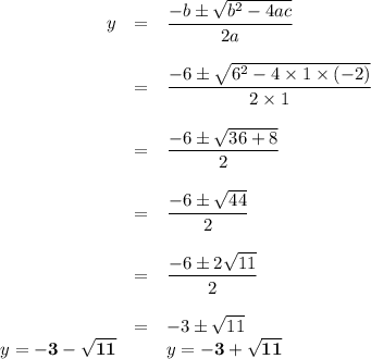 \begin{array}{rcl}y & = & \dfrac{-b\pm\sqrt{b^2-4ac}}{2a} \\\\ & = & \dfrac{-6\pm\sqrt{6^2-4\times1\times(-2)}}{2\times1} \\\\ & = & \dfrac{-6\pm\sqrt{36+8}}{2} \\\\ & = & \dfrac{-6\pm\sqrt{44}}{2} \\\\ & = & \dfrac{-6\pm2\sqrt{11}}{2} \\\\ & = & -3\pm\sqrt{11}\\y=\mathbf{-3-\sqrt{11}} &   &y= \mathbf{-3+\sqrt{11}}\\\end{array}