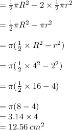 =  \frac{1}{2} \pi {R}^{2}  -  2 \times \frac{1}{2} \pi {r}^{2}  \\  \\  = \frac{1}{2} \pi {R}^{2}  -  \pi {r}^{2} \\  \\  = \pi( \frac{1}{2}  \times {R}^{2} -   {r}^{2}) \\  \\  = \pi( \frac{1}{2}  \times  {4}^{2}  -  {2}^{2} ) \\  \\  = \pi( \frac{1}{2}  \times 16 - 4) \\  \\  = \pi(8 - 4) \\  = 3.14 \times 4 \\  = 12.56 \:  {cm}^{2}  \\