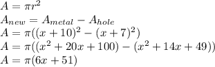A=\pi r ^ 2\\A_{new}=A_{metal}-A_{hole}\\A=\pi((x+10)^2-(x+7)^2)\\A=\pi ((x^2+20x+100) - (x^2 + 14x + 49))\\A =\pi (6x+51)