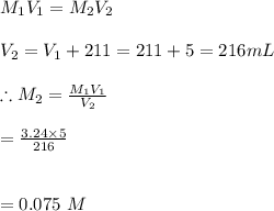 M_1V_1=M_2V_2\\\\V_2=V_1+211=211+5=216mL\\\\\therefore M_2=\frac{M_1V_1}{V_2}\\\\=\frac{3.24\times 5}{216}\\\\\\=0.075\ M
