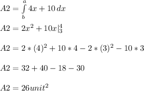 A2 = \int\limits^a_b {4x+10} \, dx\\\\A2 = 2x^2 + 10x |\limits_3^4 \\\\A2 = 2*(4)^2 + 10*4 - 2*(3)^2 - 10*3\\\\A2 = 32 + 40 - 18-30\\\\A2 =26 unit^2