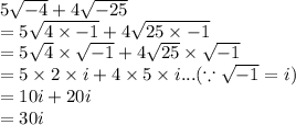 5 \sqrt{ - 4}  + 4 \sqrt{ - 25}  \\  = 5 \sqrt{4 \times  - 1}  + 4 \sqrt{25 \times  - 1}  \\  = 5 \sqrt{4}  \times  \sqrt{ - 1}  + 4 \sqrt{25}  \times  \sqrt{ - 1}  \\  = 5 \times 2 \times i + 4 \times 5 \times i...( \because \sqrt{ - 1}  = i) \\  = 10i + 20i \\  = 30i