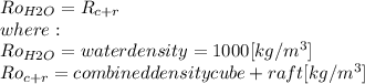 Ro_{H2O}=R_{c+r}\\where:\\Ro_{H2O}= water density = 1000 [kg/m^3]\\Ro_{c+r}= combined density cube + raft [kg/m^3]