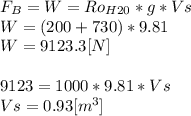 F_{B}=W=Ro_{H20}*g*Vs\\W = (200+730)*9.81\\W=9123.3[N]\\\\9123=1000*9.81*Vs\\Vs = 0.93 [m^3]