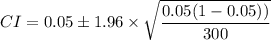 CI =0.05 \pm 1.96\times \sqrt{ \dfrac{0.05(1-0.05))}{300}}