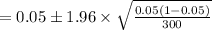 =0.05 \pm 1.96\times\sqrt{\frac{0.05(1-0.05)}{300}}