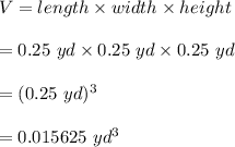 V=length\times width\times height\\\\=0.25 \ yd\times 0.25\ yd \times 0.25\ yd\\\\=(0.25\ yd)^3\\\\=0.015625\ yd^3