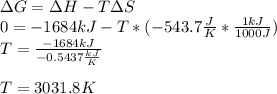 \Delta G=\Delta H- T\Delta S\\0=-1684kJ -T*(-543.7\frac{J}{K}*\frac{1kJ}{1000J})\\T=\frac{-1684kJ}{-0.5437\frac{kJ}{K}} \\\\T=3031.8K