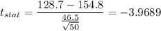 t_{stat} = \displaystyle\frac{128.7 - 154.8}{\frac{46.5}{\sqrt{50}} } = -3.9689