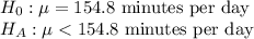 H_{0}: \mu = 154.8\text{ minutes per day}\\H_A: \mu < 154.8\text{ minutes per day}}