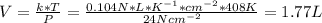 V = \frac{k*T}{P} = \frac{0.104 N*L*K^{-1}*cm^{-2}*408 K}{24 Ncm^{-2}} = 1. 77 L