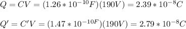 Q=CV=(1.26*10^{-10}F)(190V)=2.39*10^{-8}C\\\\Q'=C'V=(1.47*10^{-10F})(190V)=2.79*10^{-8}C\\