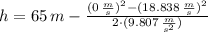 h = 65\,m - \frac{(0\,\frac{m}{s} )^{2}- (18.838\,\frac{m}{s} )^{2}}{2\cdot (9.807\,\frac{m}{s^{2}} )}