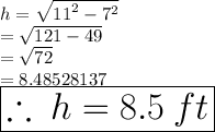 h =  \sqrt{ {11}^{2} -  {7}^{2}  }  \\  =  \sqrt{121 - 49}  \\  =  \sqrt{72}  \\  = 8.48528137 \\  \huge \red{ \boxed{\therefore \: h   = 8.5 \: ft}}