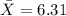 \bar X=6.31