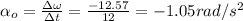 \alpha_o = \frac{\Delta \omega}{\Delta t} = \frac{-12.57}{12} = -1.05 rad/s^2