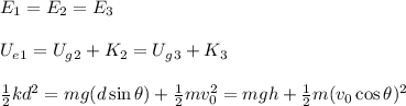 E_1=E_2=E_3\\\\U_e_1=U_g_2+K_2=U_g_3+K_3\\\\\frac{1}{2}kd^2=mg(d\sin\theta)+\frac{1}{2}mv_0^2=mgh+\frac{1}{2}m(v_0\cos\theta)^2