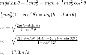 mgd\sin\theta+\frac{1}{2}mv_0^2=mgh+\frac{1}{2}mv_0^2\cos^2\theta\\\\\frac{1}{2}mv_0^2(1-\cos^2\theta)=mg(h-d\sin\theta)\\\\v_0=\sqrt{\frac{2g(h-d\sin\theta)}{1-\cos^2\theta}}\\\\v_0=\sqrt{\frac{2(9.8m/s^2)(4.4m-(0.21m)\sin32\°)}{1-\cos^232\°}}\\\\v_0=17.3m/s