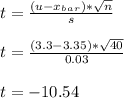 t = \frac{ (u - x_b_a_r)*\sqrt{n} }{s} \\\\t = \frac{ (3.3 - 3.35)*\sqrt{40} }{0.03} \\\\t = - 10.54