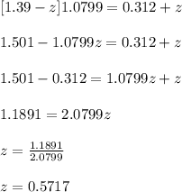 [1.39 -z ]1.0799 =  0.312 + z \\\\1.501 - 1.0799z = 0.312 +z\\\\1.501-0.312 = 1.0799z + z\\\\1.1891 =2.0799z\\\\   z =\frac{1.1891}{2.0799}\\\\ z =0.5717