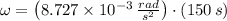 \omega = \left(8.727\times 10^{-3}\,\frac{rad}{s^{2}} \right)\cdot (150\,s)