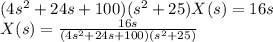 (4s^{2} + 24s + 100)(s^{2} + 25) X(s) = 16s\\X(s) = \frac{16s}{(4s^{2} + 24s + 100)(s^{2} + 25)}