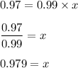 0.97=0.99\times x\\\\\dfrac{0.97}{0.99}=x\\\\0.979=x